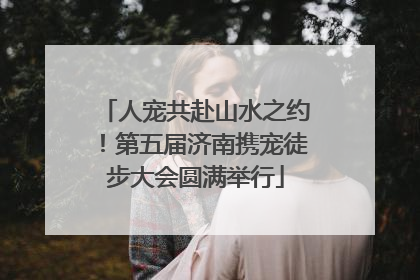 人宠共赴山水之约！第五届济南携宠徒步大会圆满举行
