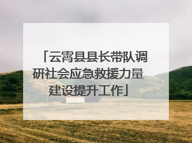 云霄县县长带队调研社会应急救援力量建设提升工作