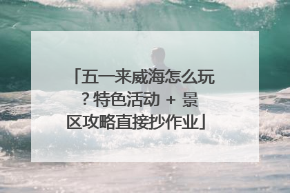 五一来威海怎么玩？特色活动 + 景区攻略直接抄作业