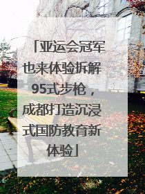 亚运会冠军也来体验拆解95式步枪，成都打造沉浸式国防教育新体验