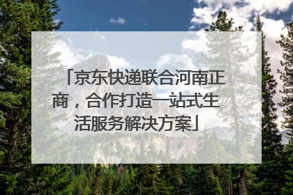 京东快递联合河南正商，合作打造一站式生活服务解决方案