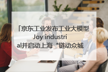 京东工业发布工业大模型Joy industrial并启动上海“链动众城 万亿降本”计划