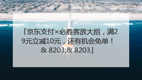 京东支付×必胜客放大招，满29元立减10元，还有机会免单！& 8203;& 8203
