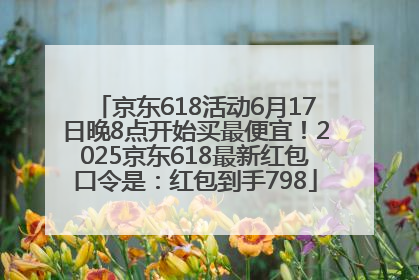 京东618活动6月17日晚8点开始买最便宜！2025京东618最新红包口令是：红包到手798