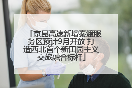 京昆高速新增秦渡服务区预计9月开放 打造西北首个新田园主义交旅融合标杆