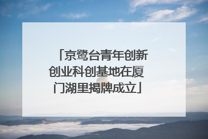 京鹭台青年创新创业科创基地在厦门湖里揭牌成立