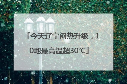 今天辽宁闷热升级，10地最高温超30℃