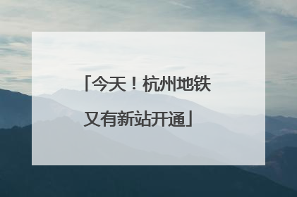 今天！杭州地铁又有新站开通