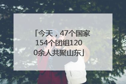 今天，47个国家154个团组1200余人共聚山东