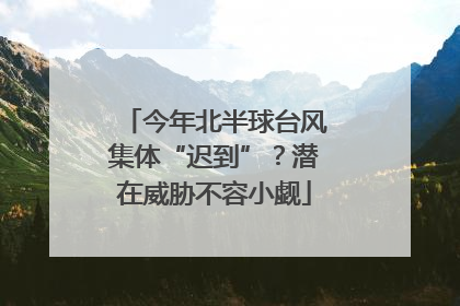 今年北半球台风集体“迟到”？潜在威胁不容小觑