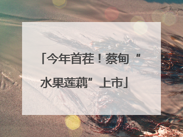 今年首茬！蔡甸“水果莲藕”上市
