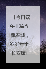今日端午丨粽香飘春城，岁岁年年长安康