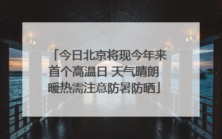 今日北京将现今年来首个高温日 天气晴朗暖热需注意防暑防晒