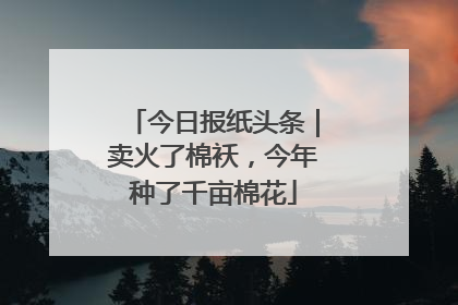 今日报纸头条｜卖火了棉袄，今年种了千亩棉花