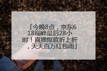 今晚8点，京东618巅峰最后28小时！直播爆款折上折，天天百万红包雨