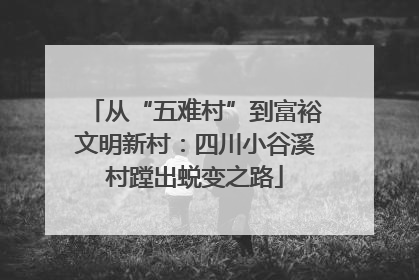 从“五难村”到富裕文明新村：四川小谷溪村蹚出蜕变之路