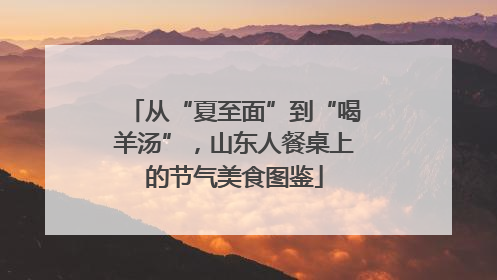 从“夏至面”到“喝羊汤”，山东人餐桌上的节气美食图鉴