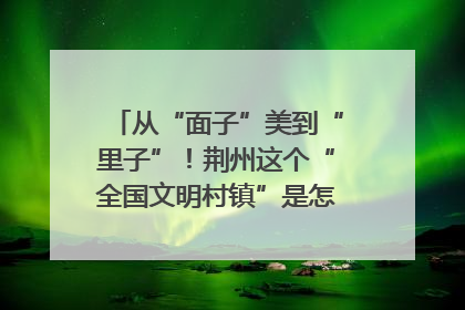 从“面子”美到“里子”！荆州这个“全国文明村镇”是怎样炼成的？