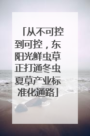 从不可控到可控，东阳光鲜虫草正打通冬虫夏草产业标准化通路