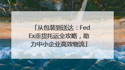 从包装到送达：FedEx重货托运全攻略，助力中小企业高效物流