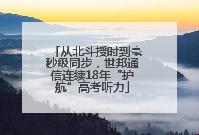 从北斗授时到毫秒级同步，世邦通信连续18年“护航”高考听力