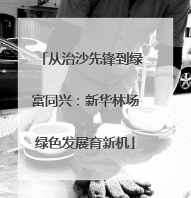 从治沙先锋到绿富同兴：新华林场绿色发展育新机