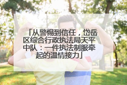 从警惕到信任，岱岳区综合行政执法局天平中队：一件执法制服牵起的温情接力