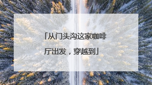 从门头沟这家咖啡厅出发，穿越到