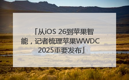 从iOS 26到苹果智能，记者梳理苹果WWDC 2025重要发布