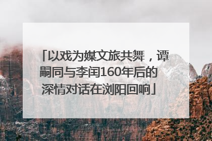 以戏为媒文旅共舞，谭嗣同与李闰160年后的深情对话在浏阳回响