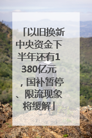 以旧换新中央资金下半年还有1380亿元，国补暂停、限流现象将缓解