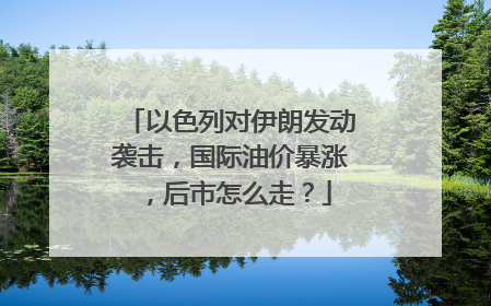 以色列对伊朗发动袭击，国际油价暴涨，后市怎么走？
