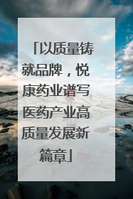 以质量铸就品牌，悦康药业谱写医药产业高质量发展新篇章