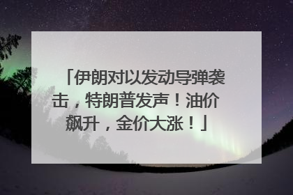 伊朗对以发动导弹袭击，特朗普发声！油价飙升，金价大涨！