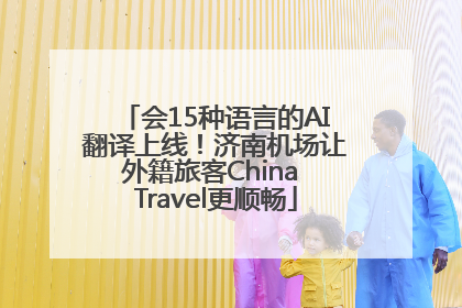 会15种语言的AI翻译上线！济南机场让外籍旅客China Travel更顺畅