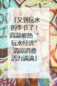 又到玩水的季节了！高温催热“玩水经济” 清凉消费活力满满