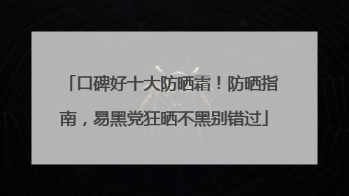 口碑好十大防晒霜！防晒指南，易黑党狂晒不黑别错过