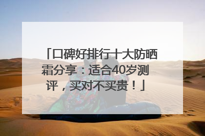 口碑好排行十大防晒霜分享：适合40岁测评，买对不买贵！