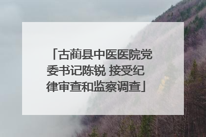 古蔺县中医医院党委书记陈锐 接受纪律审查和监察调查