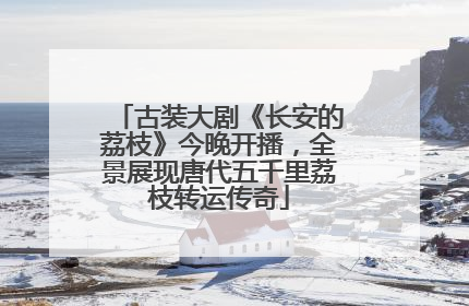 古装大剧《长安的荔枝》今晚开播，全景展现唐代五千里荔枝转运传奇