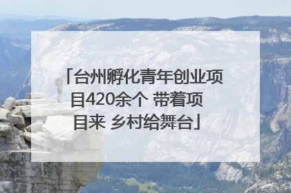 台州孵化青年创业项目420余个 带着项目来 乡村给舞台