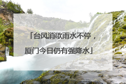 台风消歇雨水不停，厦门今日仍有强降水