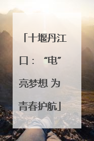 十堰丹江口：“电”亮梦想 为青春护航