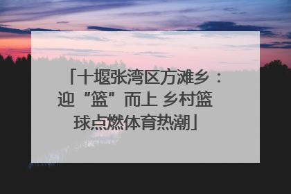 十堰张湾区方滩乡：迎“篮”而上 乡村篮球点燃体育热潮