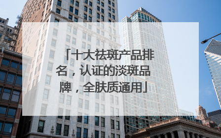 十大祛斑产品排名，认证的淡斑品牌，全肤质通用