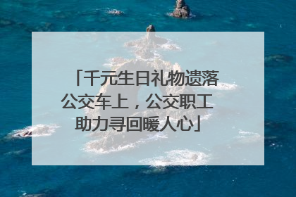 千元生日礼物遗落公交车上，公交职工助力寻回暖人心