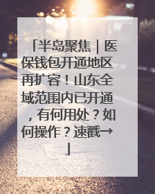 半岛聚焦｜医保钱包开通地区再扩容！山东全域范围内已开通，有何用处？如何操作？速戳→