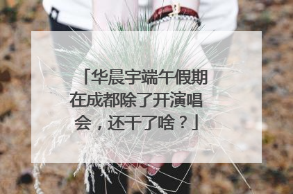 华晨宇端午假期在成都除了开演唱会，还干了啥？