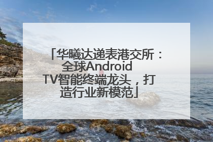 华曦达递表港交所：全球Android TV智能终端龙头，打造行业新模范
