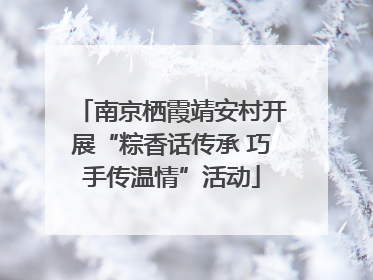 南京栖霞靖安村开展“粽香话传承 巧手传温情”活动